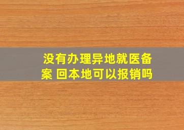 没有办理异地就医备案 回本地可以报销吗